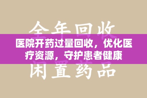 合肥医院开药过量回收，优化医疗资源，守护患者健康