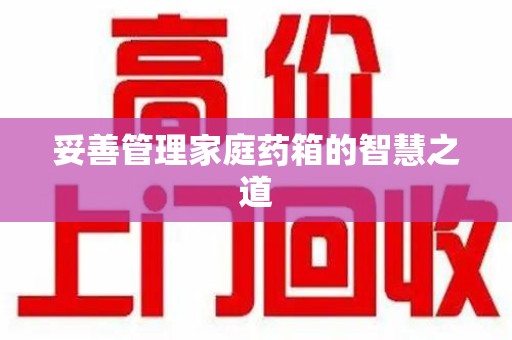 合肥妥善管理家庭药箱的智慧之道