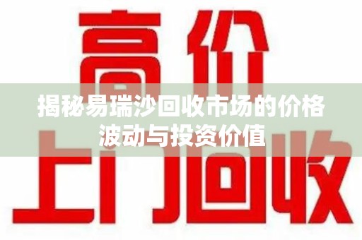 合肥揭秘易瑞沙回收市场的价格波动与投资价值