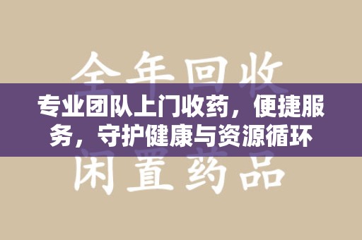 合肥专业团队上门收药，便捷服务，守护健康与资源循环
