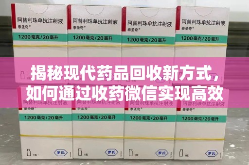 合肥揭秘现代药品回收新方式，如何通过收药微信实现高效环保