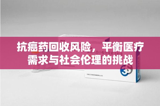 合肥抗癌药回收风险，平衡医疗需求与社会伦理的挑战