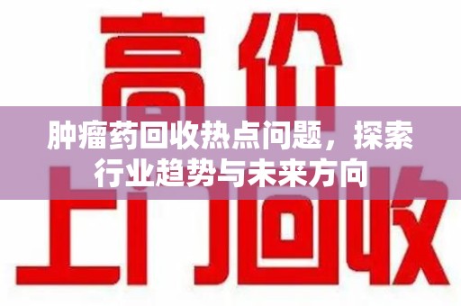 合肥肿瘤药回收热点问题，探索行业趋势与未来方向