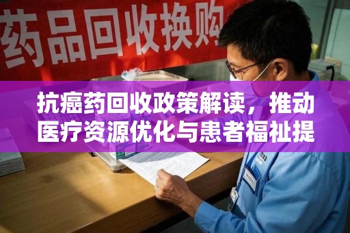 合肥抗癌药回收政策解读，推动医疗资源优化与患者福祉提升