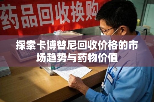 合肥探索卡博替尼回收价格的市场趋势与药物价值