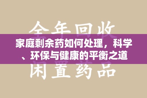 合肥家庭剩余药如何处理，科学、环保与健康的平衡之道