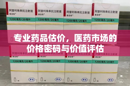 合肥专业药品估价，医药市场的价格密码与价值评估