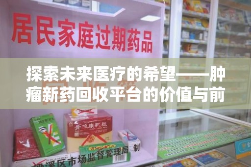 合肥探索未来医疗的希望——肿瘤新药回收平台的价值与前景