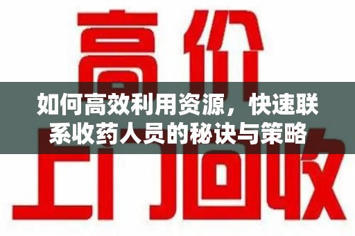 合肥如何高效利用资源，快速联系收药人员的秘诀与策略