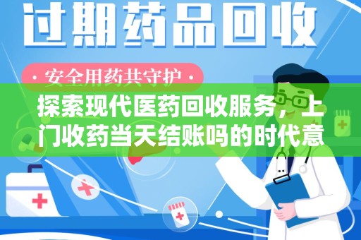 合肥探索现代医药回收服务，上门收药当天结账吗的时代意义与实际操作