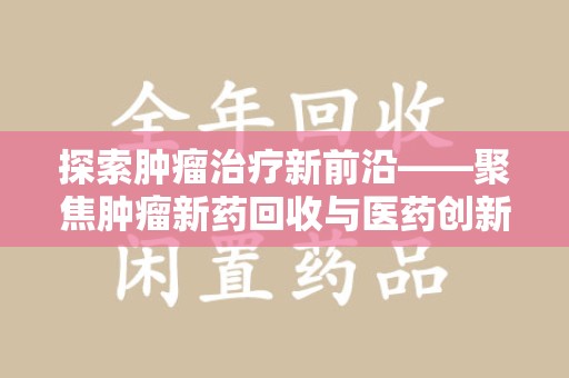 合肥探索肿瘤治疗新前沿——聚焦肿瘤新药回收与医药创新
