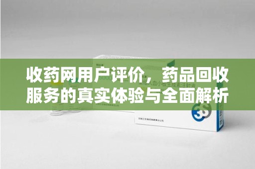 合肥收药网用户评价，药品回收服务的真实体验与全面解析