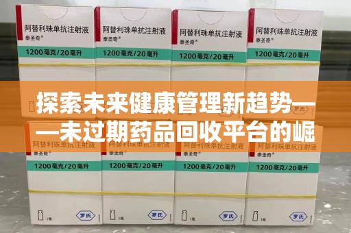 合肥探索未来健康管理新趋势——未过期药品回收平台的崛起与价值