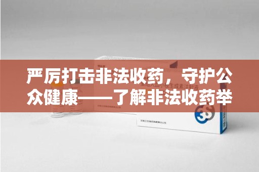 合肥严厉打击非法收药，守护公众健康——了解非法收药举报渠道的重要性