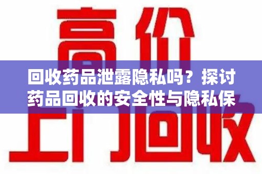 合肥回收药品泄露隐私吗？探讨药品回收的安全性与隐私保护