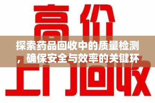 合肥探索药品回收中的质量检测，确保安全与效率的关键环节