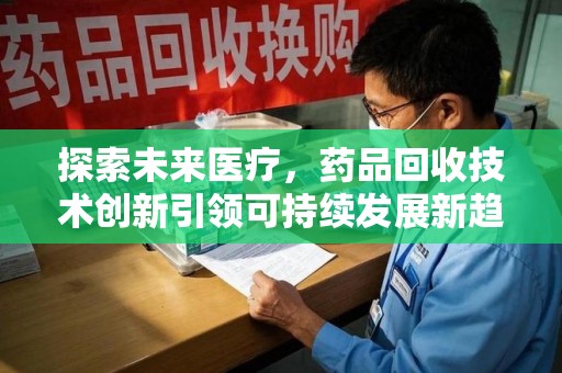 合肥探索未来医疗，药品回收技术创新引领可持续发展新趋势