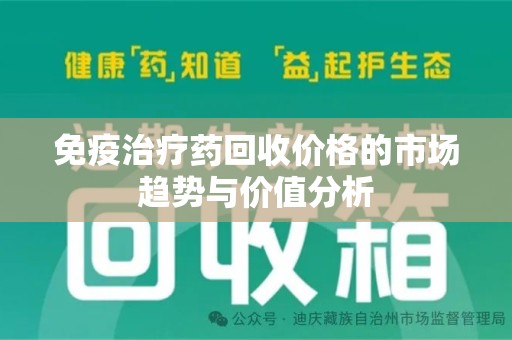 合肥免疫治疗药回收价格的市场趋势与价值分析