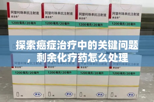 合肥探索癌症治疗中的关键问题，剩余化疗药怎么处理