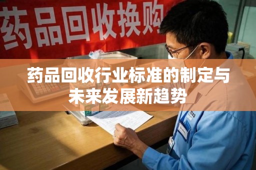 合肥药品回收行业标准的制定与未来发展新趋势