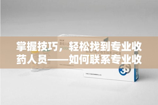 合肥掌握技巧，轻松找到专业收药人员——如何联系专业收药人员的全面指南