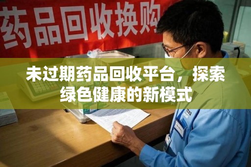 合肥未过期药品回收平台，探索绿色健康的新模式