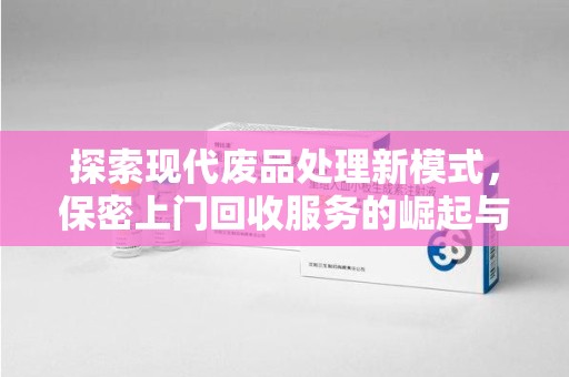 合肥探索现代废品处理新模式，保密上门回收服务的崛起与未来