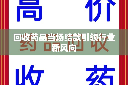 合肥回收药品当场结款引领行业新风向
