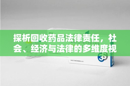合肥探析回收药品法律责任，社会、经济与法律的多维度视角