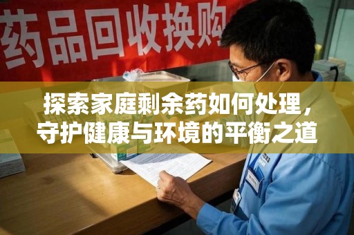 合肥探索家庭剩余药如何处理，守护健康与环境的平衡之道