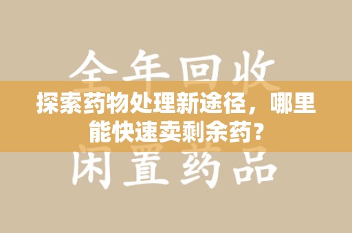 合肥探索药物处理新途径，哪里能快速卖剩余药？