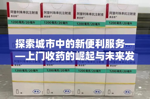 合肥探索城市中的新便利服务——上门收药的崛起与未来发展