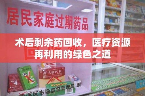 合肥术后剩余药回收，医疗资源再利用的绿色之道