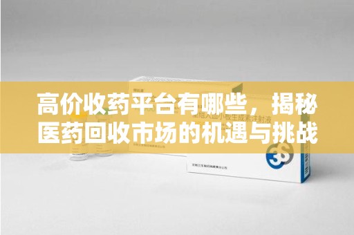 合肥高价收药平台有哪些，揭秘医药回收市场的机遇与挑战