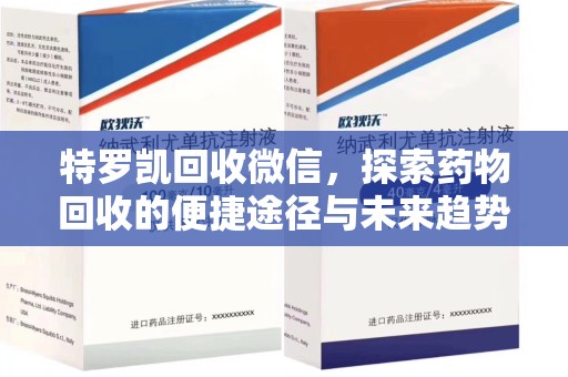 合肥特罗凯回收微信，探索药物回收的便捷途径与未来趋势