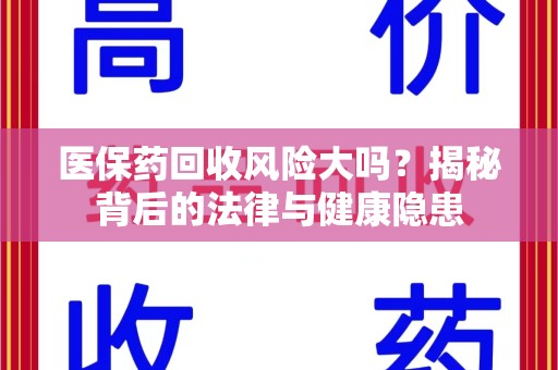 合肥医保药回收风险大吗？揭秘背后的法律与健康隐患