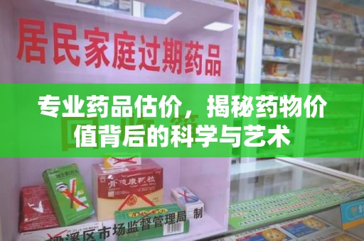 合肥专业药品估价，揭秘药物价值背后的科学与艺术