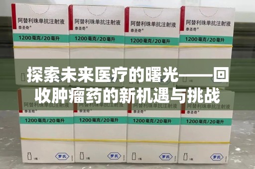 合肥探索未来医疗的曙光——回收肿瘤药的新机遇与挑战