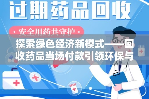 合肥探索绿色经济新模式——回收药品当场付款引领环保与健康的双赢未来