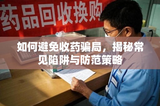 合肥如何避免收药骗局，揭秘常见陷阱与防范策略