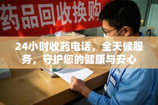 合肥24小时收药电话，全天候服务，守护您的健康与安心