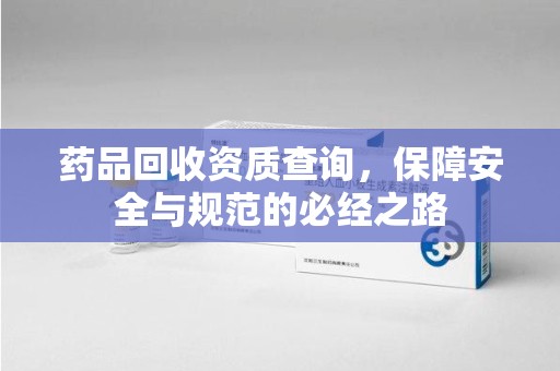 合肥药品回收资质查询，保障安全与规范的必经之路