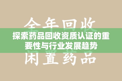 合肥探索药品回收资质认证的重要性与行业发展趋势