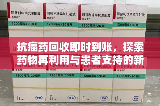 合肥抗癌药回收即时到账，探索药物再利用与患者支持的新路径
