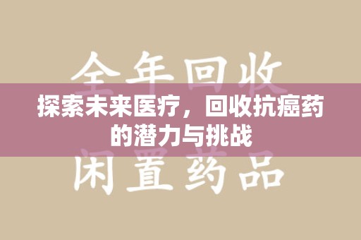 合肥探索未来医疗，回收抗癌药的潜力与挑战