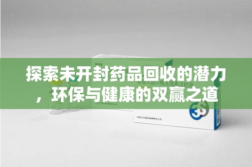 合肥探索未开封药品回收的潜力，环保与健康的双赢之道