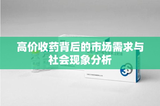 合肥高价收药背后的市场需求与社会现象分析
