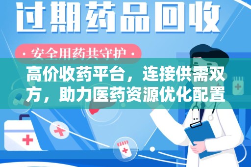 合肥高价收药平台，连接供需双方，助力医药资源优化配置