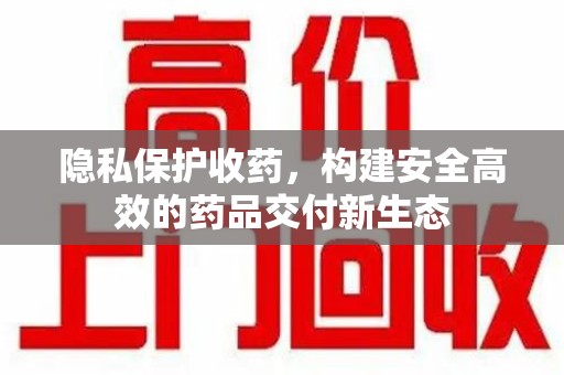 合肥隐私保护收药，构建安全高效的药品交付新生态