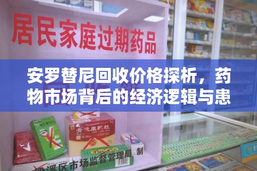 合肥安罗替尼回收价格探析，药物市场背后的经济逻辑与患者选择